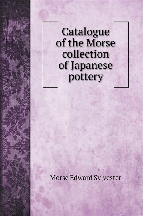 Catalogue of the Morse collection of Japanese pottery (Hardcover)