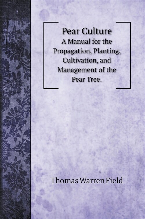 Pear Culture: A Manual for the Propagation, Planting, Cultivation, and Management of the Pear Tree. (Hardcover)
