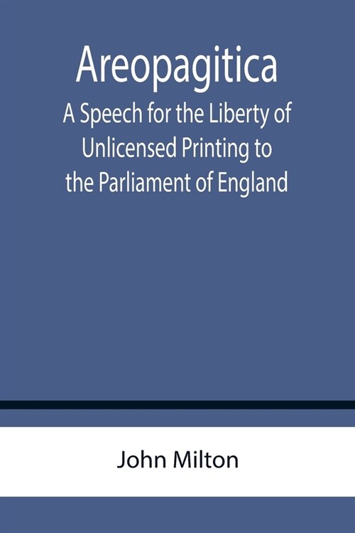 Areopagitica; A Speech for the Liberty of Unlicensed Printing to the Parliament of England (Paperback)