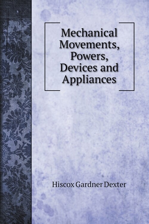Mechanical Movements, Powers, Devices and Appliances (Hardcover)