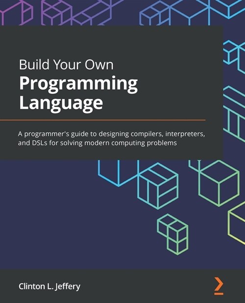 Build Your Own Programming Language : A programmers guide to designing compilers, interpreters, and DSLs for solving modern computing problems (Paperback)