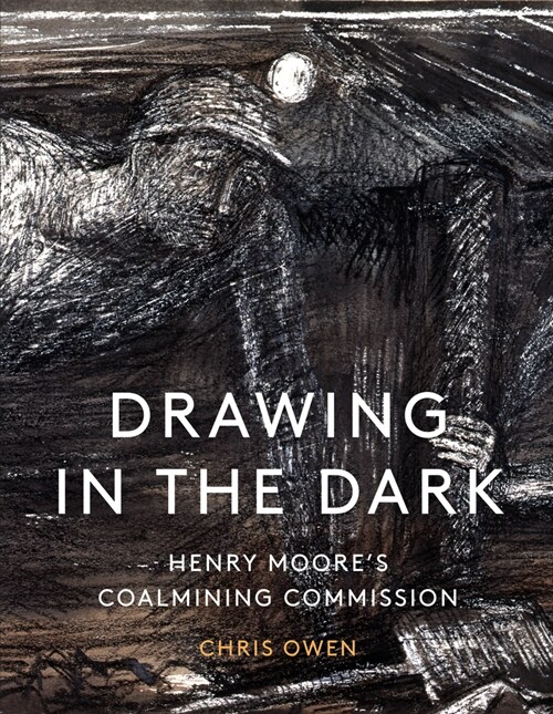 Drawing in the Dark : Henry Moores Coalmining Commission (Hardcover)