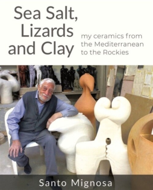 Sea Salt, Lizards and Clay : My Ceramics from the Mediterranean to the Rockies (Paperback)