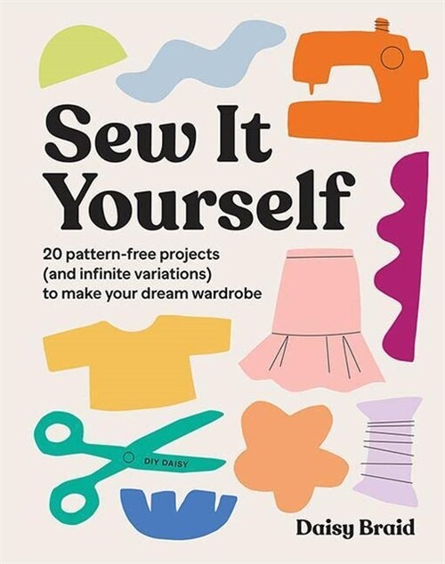 Sew It Yourself with DIY Daisy: 20 Pattern-Free Projects (and Infinite Variations) to Make Your Dream Wardrobe (Paperback)