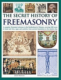 The Secret History of Freemasonry : A Complete Illustrated Reference to the Brotherhood of Masons, Covering 1000 Years of Ritual and Rites, Signs and  (Hardcover)