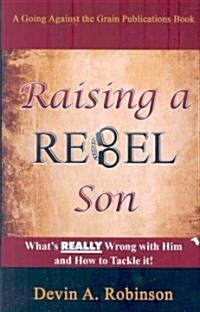 Raising a Rebel Son: Whats Really Wrong with Him and How to Tackle It! (Paperback)