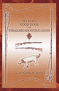 Fly Rods, Good Dogs and Straight-shooting Guns (Paperback)