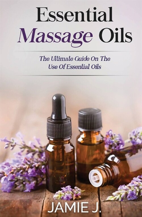 Essential Massage Oils: The Ultimate Guide On The Use Of Essential Oils (Paperback)