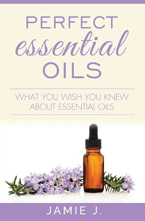 Perfect Essential Oils: What You Wish You Knew About Essential Oils (Paperback)