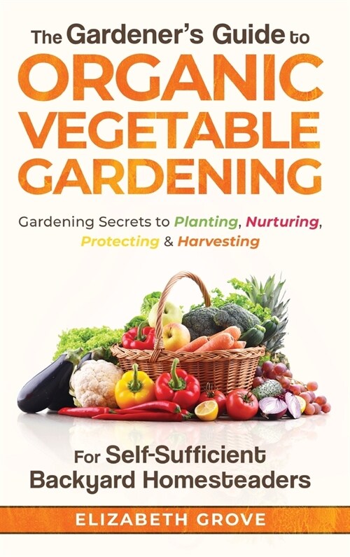 The Gardeners Guide to Organic Vegetable Gardening for Self-Sufficient Backyard Homesteaders (Hardcover)