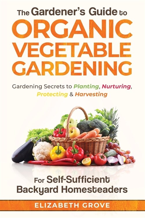 The Gardeners Guide to Organic Vegetable Gardening for Self-Sufficient Backyard Homesteaders (Paperback)