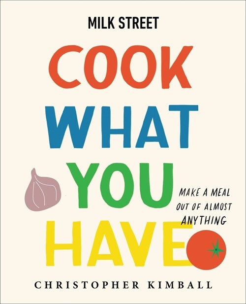 Milk Street: Cook What You Have: Make a Meal Out of Almost Anything (a Cookbook) (Hardcover)