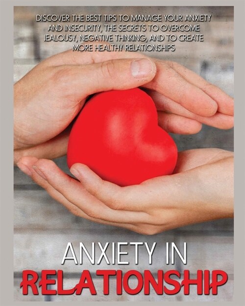 Anxiety In Relationship: Discover the Best Tips to Manage your Anxiety and Insecurity, the Secrets to Overcome Jealousy, Negative Thinking, and (Paperback)