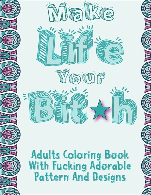 Make Life Your Bitch: Swear Word Coloring Book Pages For Adults With Fucking Adorable Pattern And Designs (Paperback)