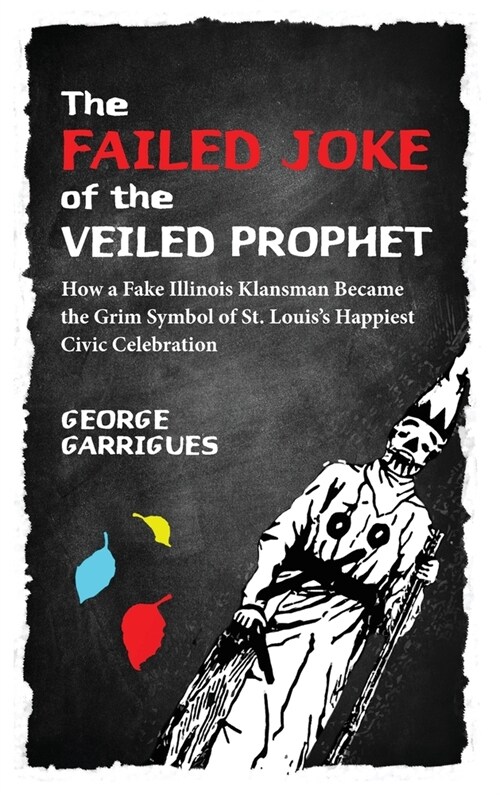 The Failed Joke of the Veiled Prophet: How a Fake Illinois Klansman Became the Grim Symbol of St. Louiss Happiest Civic Celebration (Hardcover)
