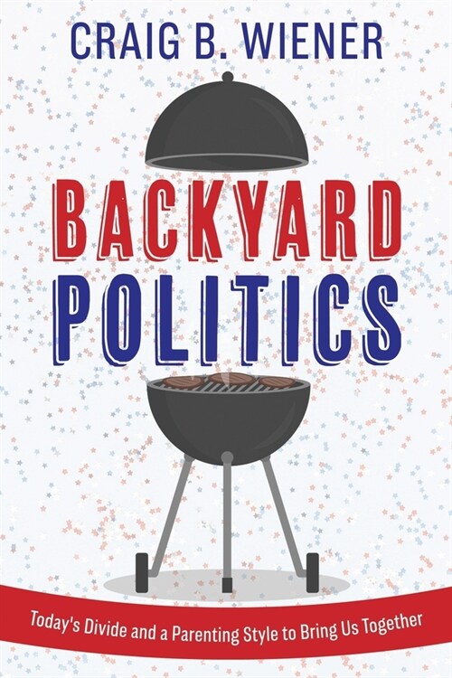 Backyard Politics: Todays Divide and a Parenting Style to Bring Us Together (Paperback)