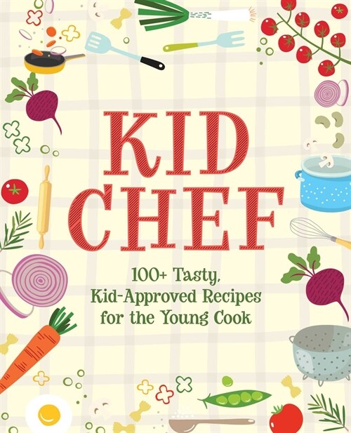 Kid Chef: 100+ Tasty, Kid-Approved Recipes for the Young Cook (Hardcover)