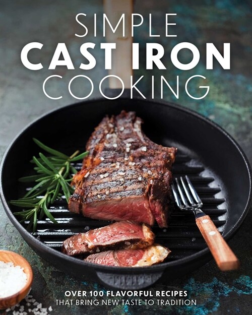 Simple Cast Iron Cooking: Over 100 Flavorful Recipes That Bring New Taste to Tradition (Hardcover)