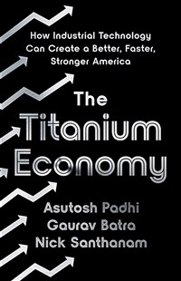 (The) titanium economy: how industrial technology can create a better, faster, stronger America