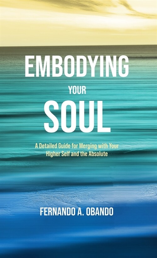 Embodying Your Soul: A Detailed Guide for Merging with Your Higher Self and the Absolute (Hardcover)