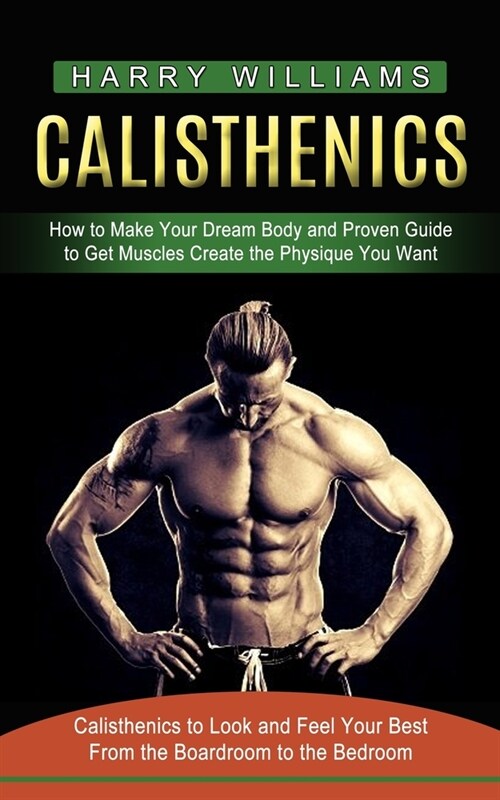Calisthenics: How to Make Your Dream Body and Proven Guide to Get Muscles Create the Physique You Want (Calisthenics to Look and Fee (Paperback)