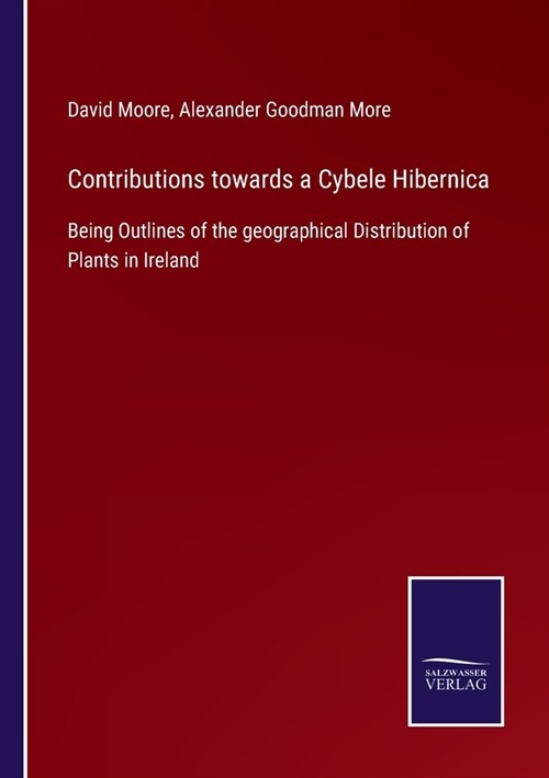 Contributions towards a Cybele Hibernica: Being Outlines of the geographical Distribution of Plants in Ireland (Paperback)