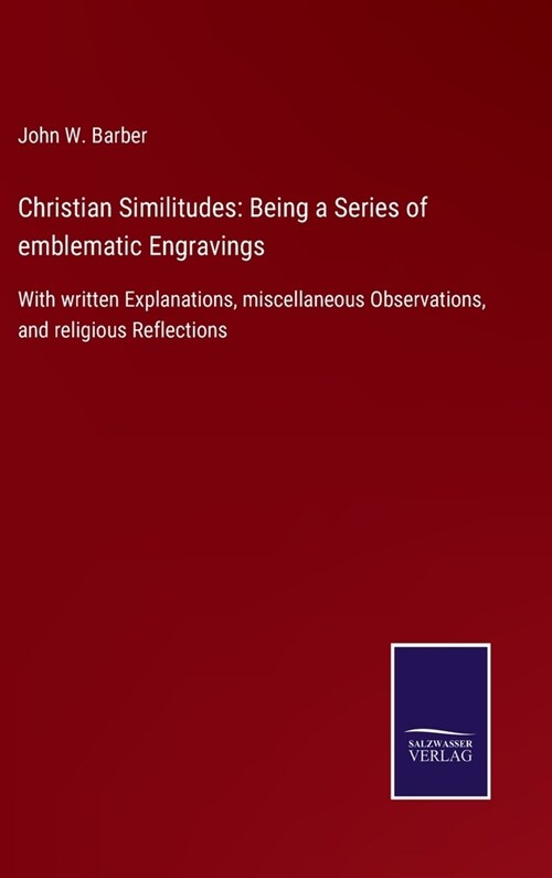 Christian Similitudes: Being a Series of emblematic Engravings: With written Explanations, miscellaneous Observations, and religious Reflecti (Hardcover)