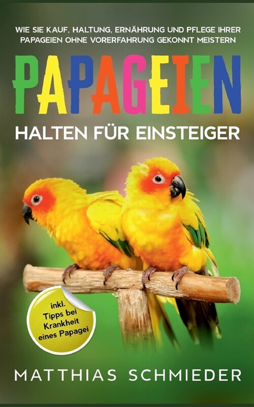 Papageien halten f? Einsteiger: Wie Sie Kauf, Haltung, Ern?rung und Pflege Ihrer Papageien ohne Vorerfahrung gekonnt meistern - inkl. Tipps bei Kran (Paperback)