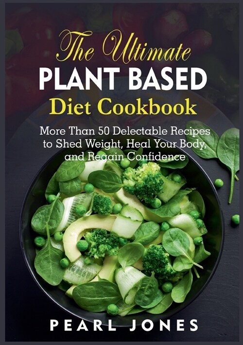 The Ultimate Plant Based Diet Cookbook: More Than 50 Delectable Recipes to Shed Weight, Heal Your Body, and Regain Confidence (Paperback)