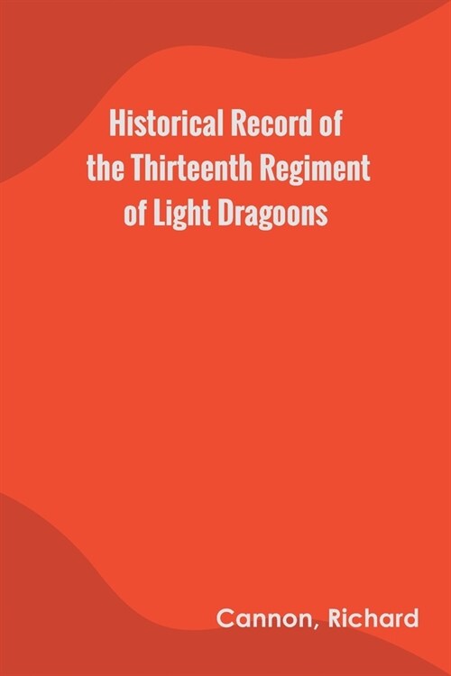 Historical Record of the Thirteenth Regiment of Light Dragoons (Paperback)