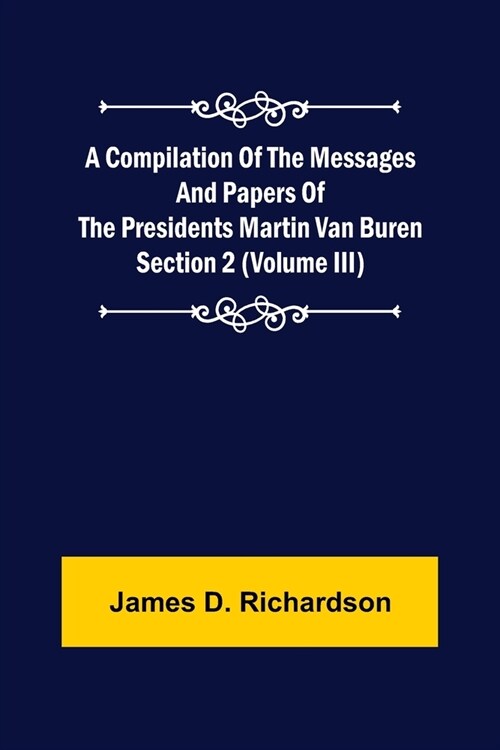 A Compilation of the Messages and Papers of the Presidents Section 2 (Volume III) Martin Van Buren (Paperback)