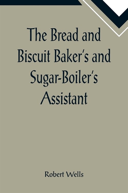 The Bread and Biscuit Bakers and Sugar-Boilers Assistant; Including a Large Variety of Modern Recipes (Paperback)