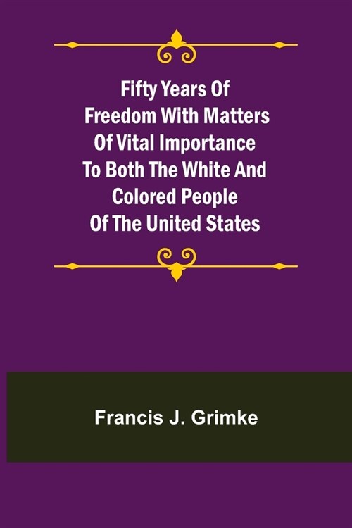 Fifty Years of Freedom with matters of vital importance to both the white and colored people of the United States (Paperback)