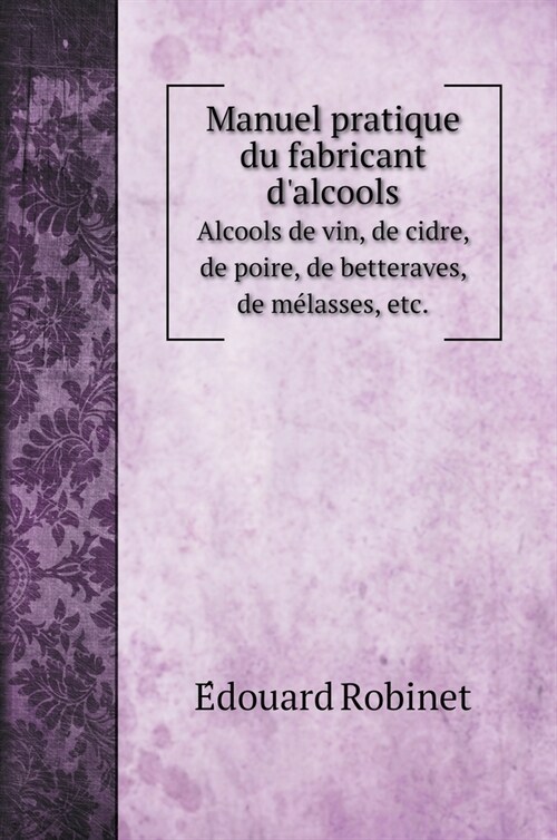 Manuel pratique du fabricant dalcools: Alcools de vin, de cidre, de poire, de betteraves, de mélasses, etc. (Hardcover)