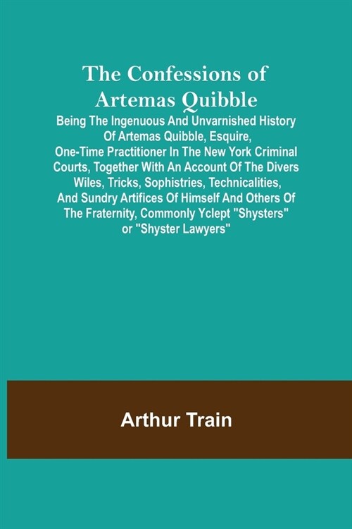 The Confessions of Artemas Quibble; Being the Ingenuous and Unvarnished History of Artemas Quibble, Esquire, One-Time Practitioner in the New York Cri (Paperback)