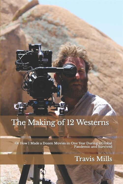 The Making of 12 Westerns : Or How I Made a Dozen Movies During a Global Pandemic and Survived (Paperback)