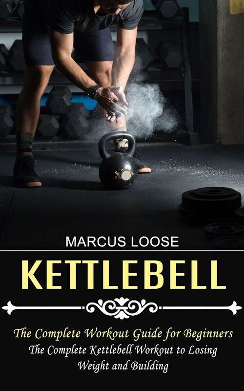 Kettlebell: The Complete Workout Guide for Beginners (The Complete Kettlebell Workout to Losing Weight and Building) (Paperback)