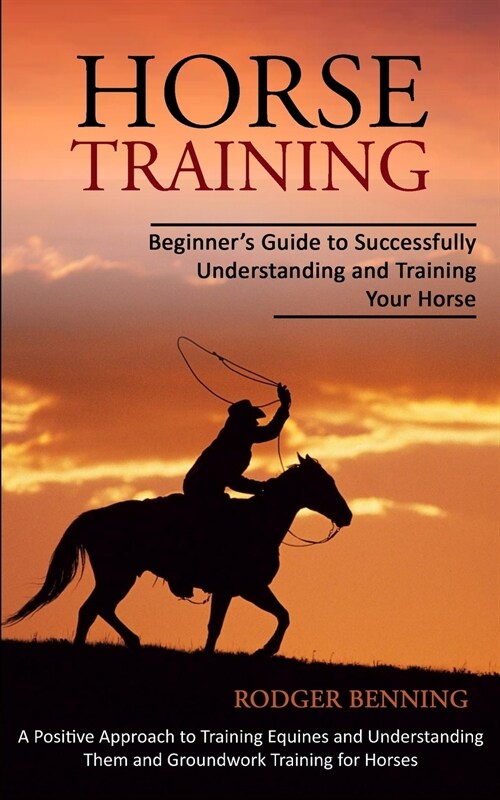 Horse Training: Beginners Guide to Successfully Understanding and Training Your Horse (A Positive Approach to Training Equines and Un (Paperback)