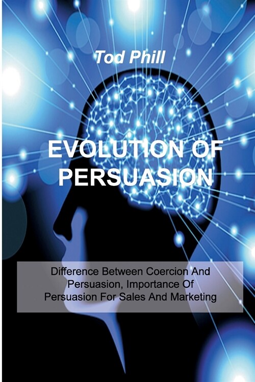 Evolution of Persuasion: Difference Between Coercion And Persuasion, Importance Of Persuasion For Sales And Marketing (Paperback)