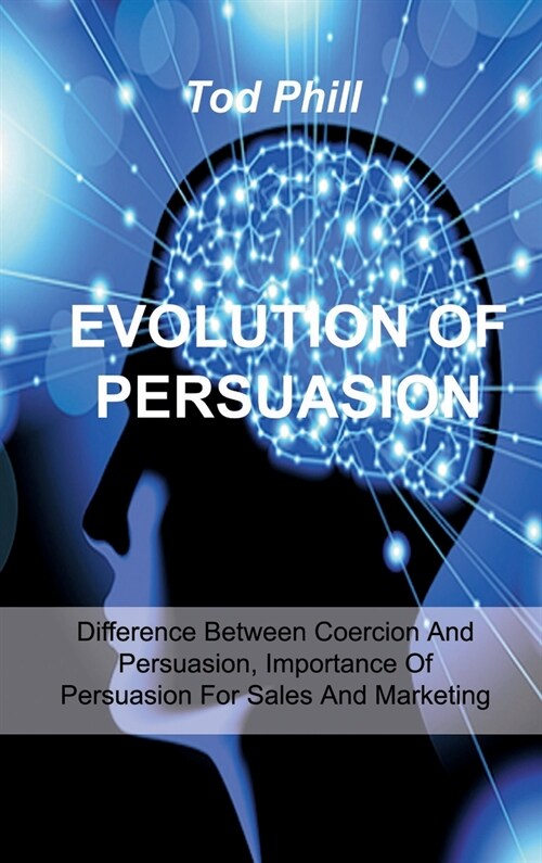 Evolution of Persuasion: Difference Between Coercion And Persuasion, Importance Of Persuasion For Sales And Marketing (Hardcover)
