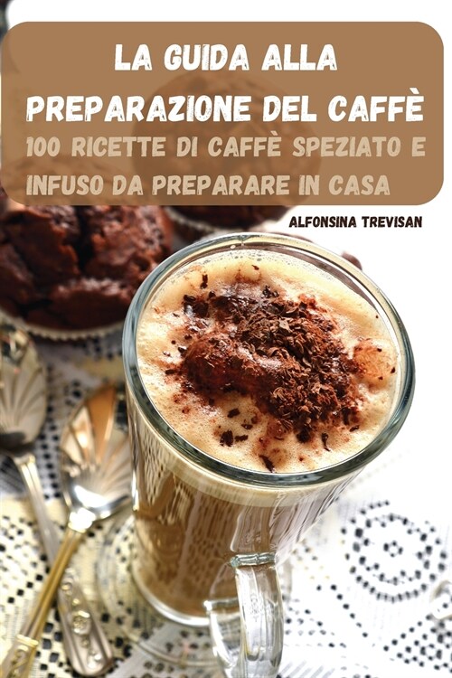 La Guida Alla Preparazione del Caff? 100 Ricette Di Caff?Speziato E Infuso Da Preparare in Casa (Paperback)