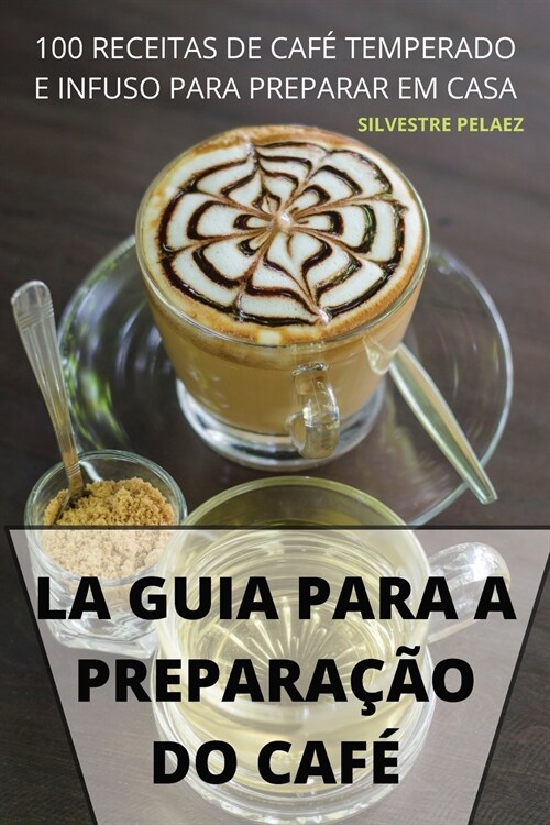 La Guia Para a Prepara豫o Do Caf? 100 Receitas de Caf?Temperado E Infuso Para Preparar Em Casa (Paperback)