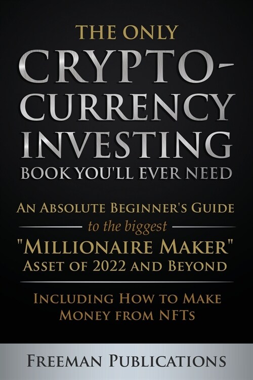 The Only Cryptocurrency Investing Book Youll Ever Need: An Absolute Beginners Guide to the Biggest Millionaire Maker Asset of 2022 and Beyond - In (Paperback)