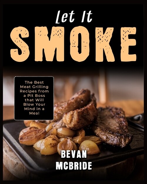 Let it Smoke: The Best Meat Grilling Recipes from a Pit Boss that Will Blow Your Mind in a Meal (Paperback)