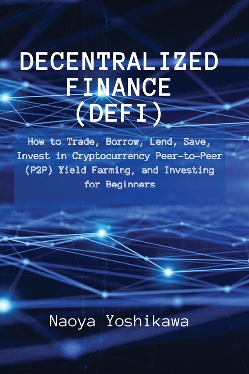 Decentralized Finance (DeFi): How to Trade, Borrow, Lend, Save, Invest in Cryptocurrency Peer-to-Peer (P2P) Yield Farming, and Investing for Beginne (Paperback)