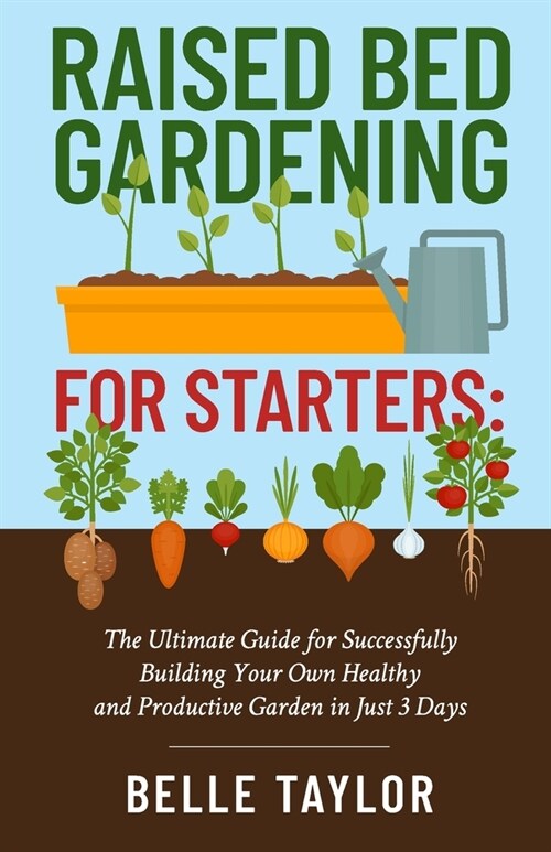 Raised Bed Gardening for Starters: The Ultimate Guide to Successfully Building Your Own Healthy and Productive Garden in Just 3 Days (Paperback)