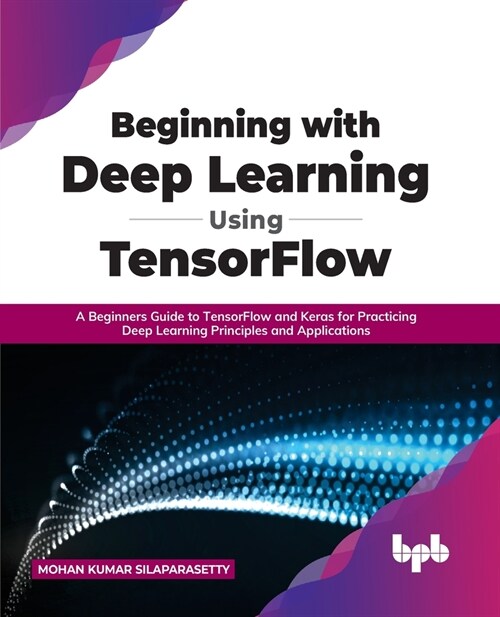 Beginning with Deep Learning Using TensorFlow: A Beginners Guide to TensorFlow and Keras for Practicing Deep Learning Principles and Applications (Paperback)