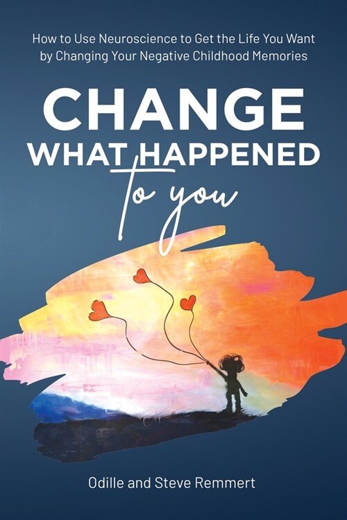 Change What Happened to You: How to Use Neuroscience to Get the Life You Want by Changing Your Negative Childhood Memories (Paperback)