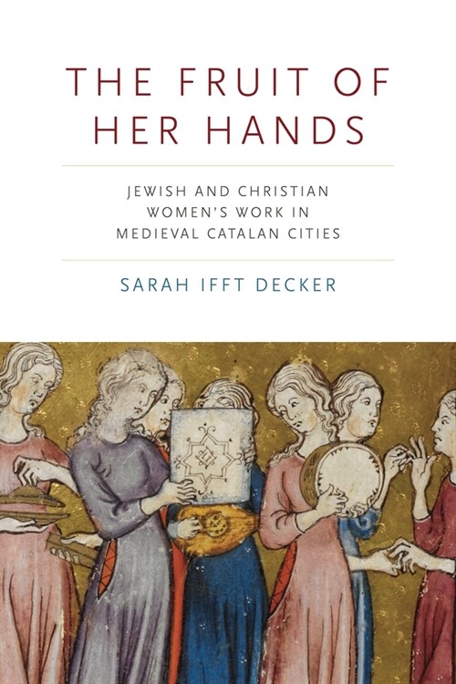 The Fruit of Her Hands: Jewish and Christian Womens Work in Medieval Catalan Cities (Hardcover)