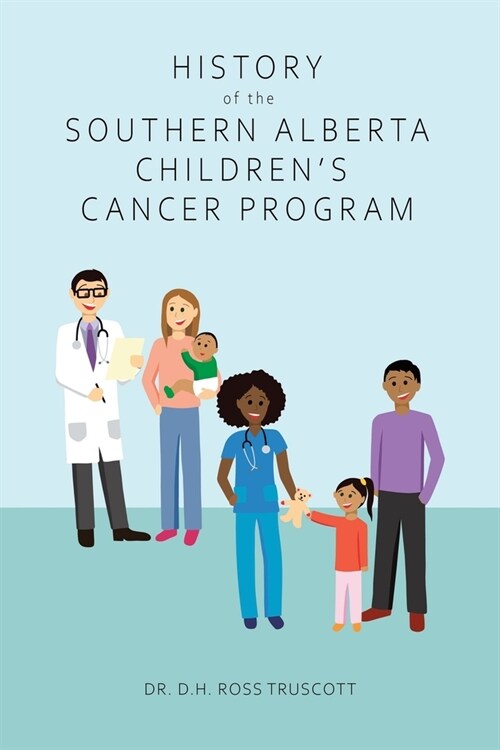 History of the Southern Alberta Childrens Cancer Program: The story of kids cancer care in Calgary and Southern Alberta over the past 60 years (Paperback)